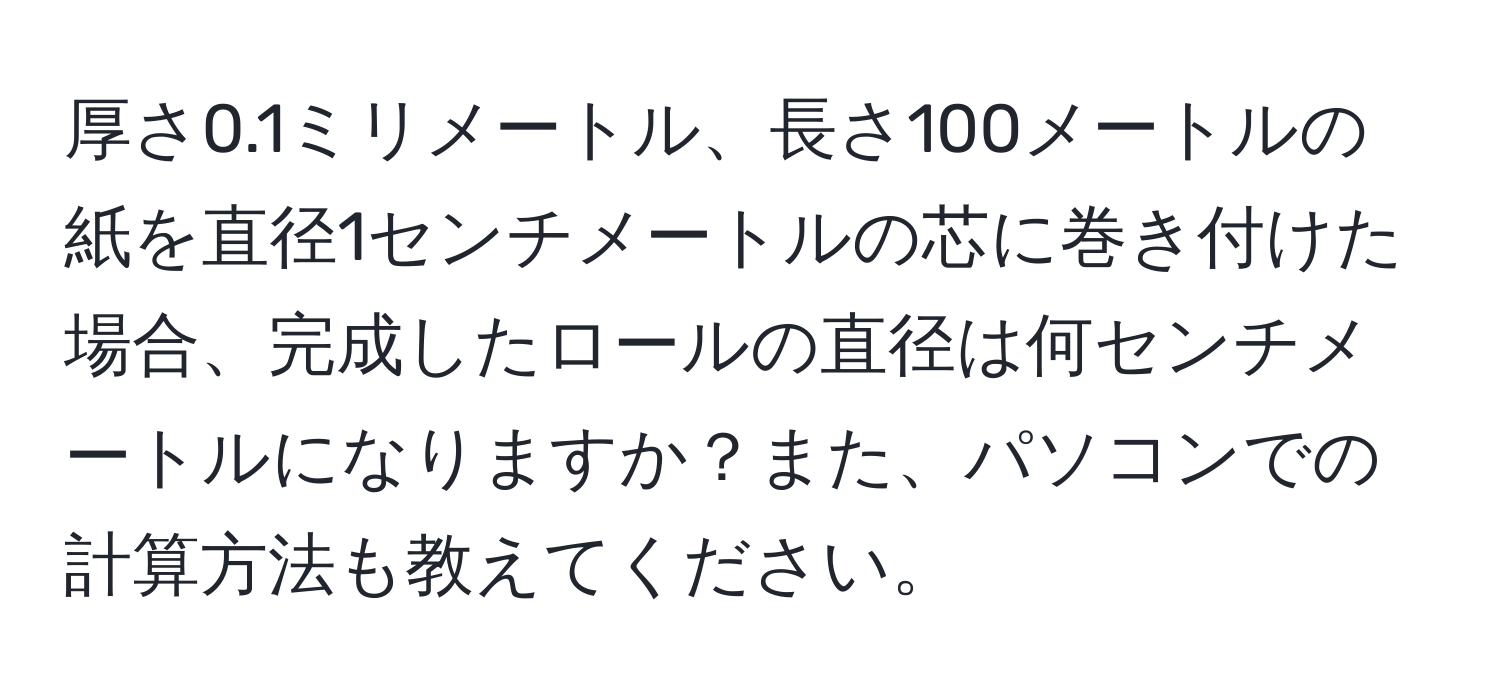 厚さ0.1ミリメートル、長さ100メートルの紙を直径1センチメートルの芯に巻き付けた場合、完成したロールの直径は何センチメートルになりますか？また、パソコンでの計算方法も教えてください。