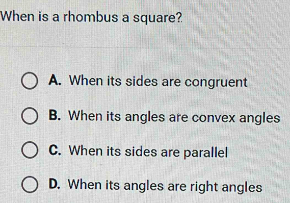 When is a rhombus a square?
A. When its sides are congruent
B. When its angles are convex angles
C. When its sides are parallel
D. When its angles are right angles