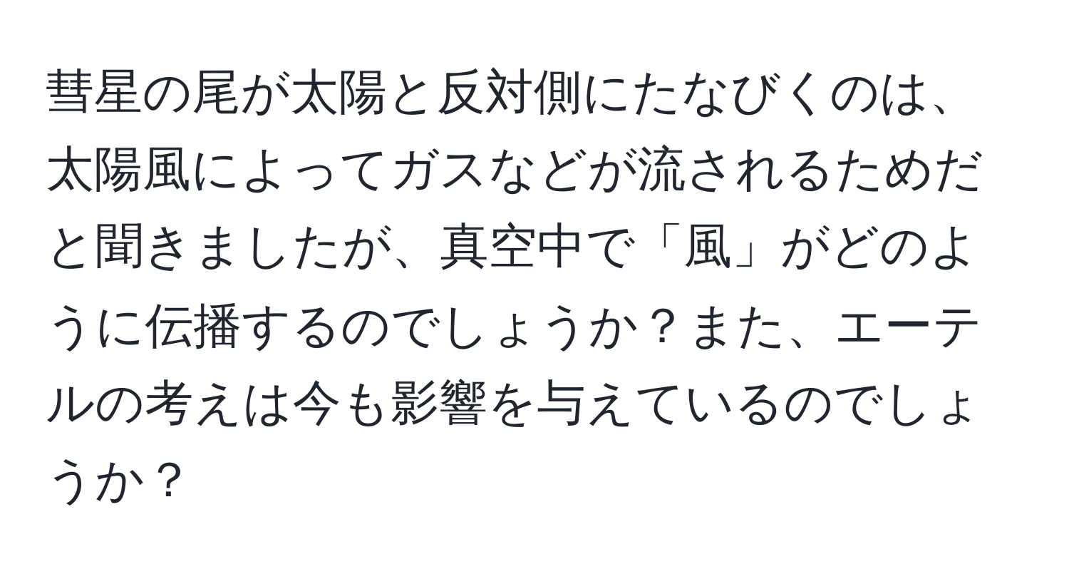 彗星の尾が太陽と反対側にたなびくのは、太陽風によってガスなどが流されるためだと聞きましたが、真空中で「風」がどのように伝播するのでしょうか？また、エーテルの考えは今も影響を与えているのでしょうか？