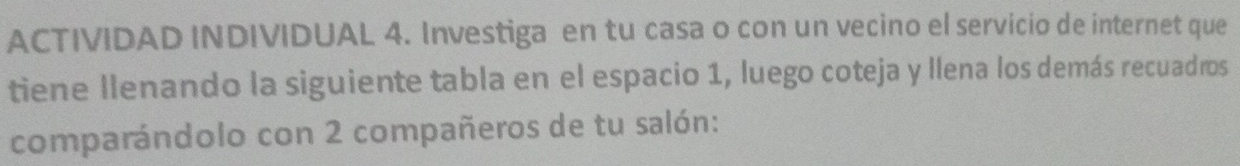 ACTIVIDAD INDIVIDUAL 4. Investiga en tu casa o con un vecino el servicio de internet que 
tiene llenando la siguiente tabla en el espacio 1, luego coteja y llena los demás recuadros 
comparándolo con 2 compañeros de tu salón: