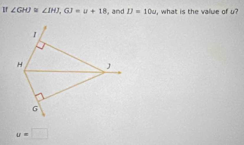 If ∠ GHJ≌ ∠ IHJ, GJ=u+18 , and IJ=10u , what is the value of u?
I
H
J
G
u=□