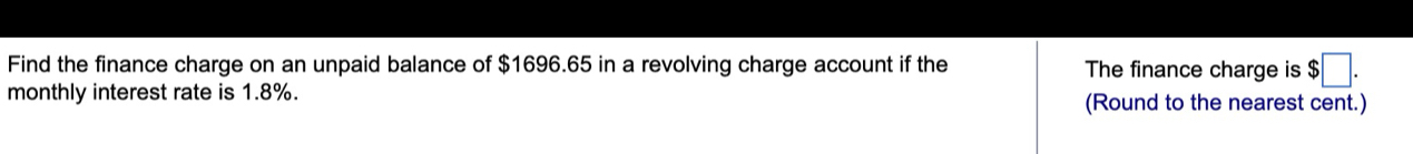 Find the finance charge on an unpaid balance of $1696.65 in a revolving charge account if the The finance charge is $□. 
monthly interest rate is 1.8%. (Round to the nearest cent.)