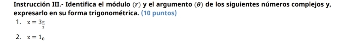 Instrucción III.- Identifica el módulo (r) y el argumento (θ) de los siguientes números complejos y, 
expresarlo en su forma trigonométrica. (10 puntos) 
1. z=3_ π /2 
2. z=1_0