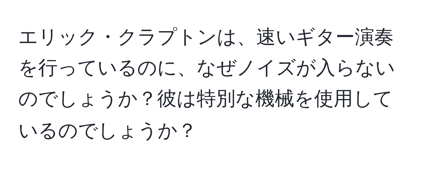 エリック・クラプトンは、速いギター演奏を行っているのに、なぜノイズが入らないのでしょうか？彼は特別な機械を使用しているのでしょうか？