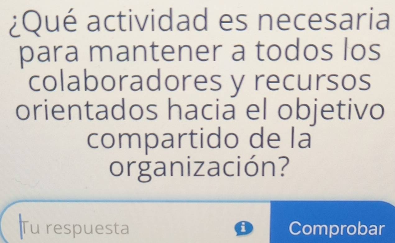 ¿Qué actividad es necesaria 
para mantener a todos los 
colaboradores y recursos 
orientados hacia el objetivo 
compartido de la 
organización? 
Tu respuesta Comprobar 
i