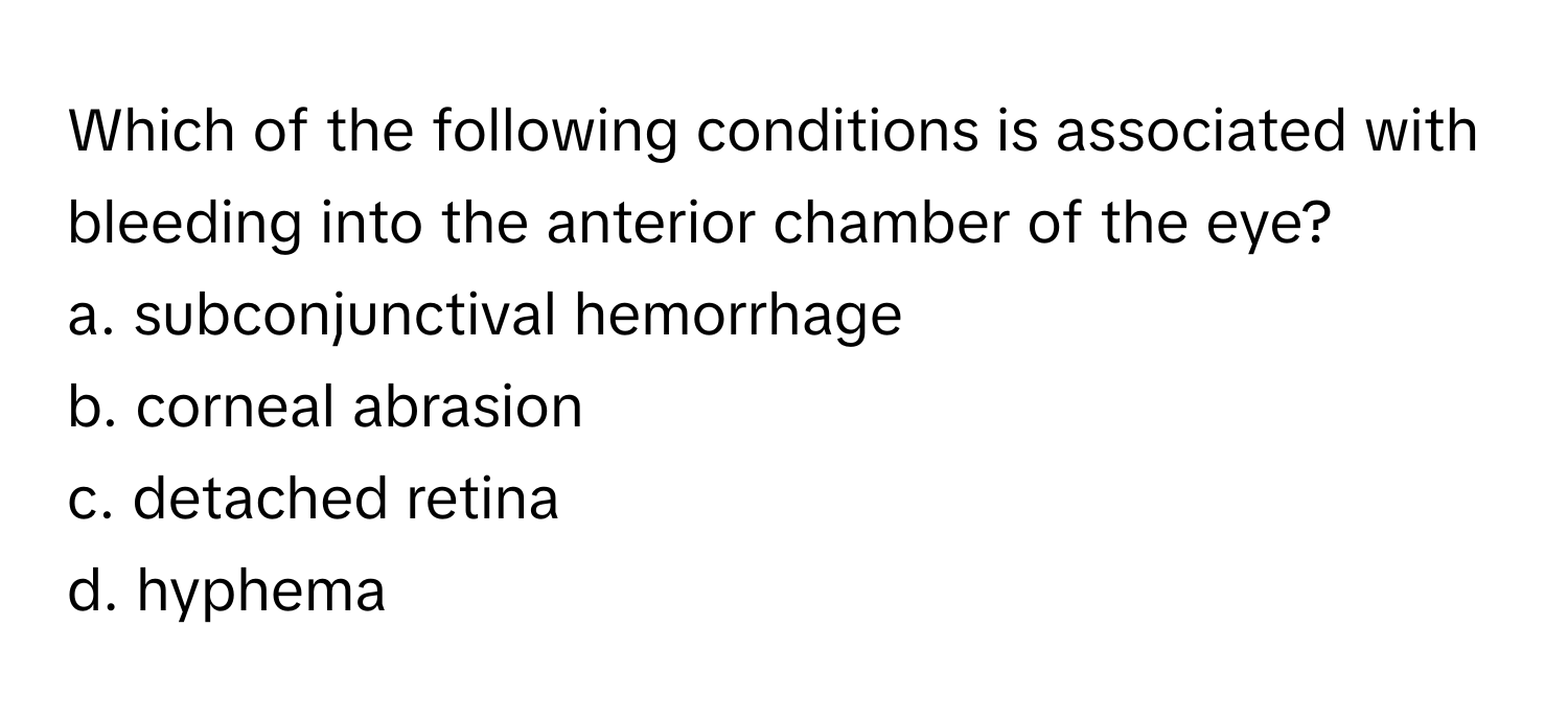 Which of the following conditions is associated with bleeding into the anterior chamber of the eye?

a. subconjunctival hemorrhage
b. corneal abrasion
c. detached retina
d. hyphema