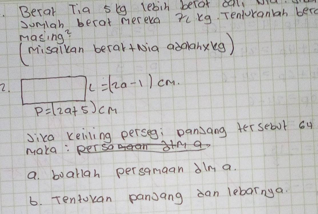 Berar Tia skg lebih betot cal wl.
Jumlan becat nerera Tkg. Tenlurantah bero
mas, ng^2=
(nisalkan berar+Nig addanxkg)
2.
l=(2a-1)cm
P=(2a+5)cm
Jica keiling perseg: panjang tersebut 6y
maka: per sa eram s+M a
a. boariah persamaan dln a.
6. Tentokan panjang can lebarnya