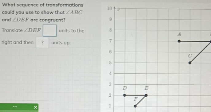 What sequence of transformations 
could you use to show that ∠ ABC
and ∠ DEF are congruent? 
Translate ∠ DEF □ units to the 
right and then ? units up. 
x