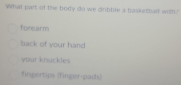 What part of the body do we dribble a basketball with?'
forearm
back of your hand
your knuckles
fingertips (finger-pads)