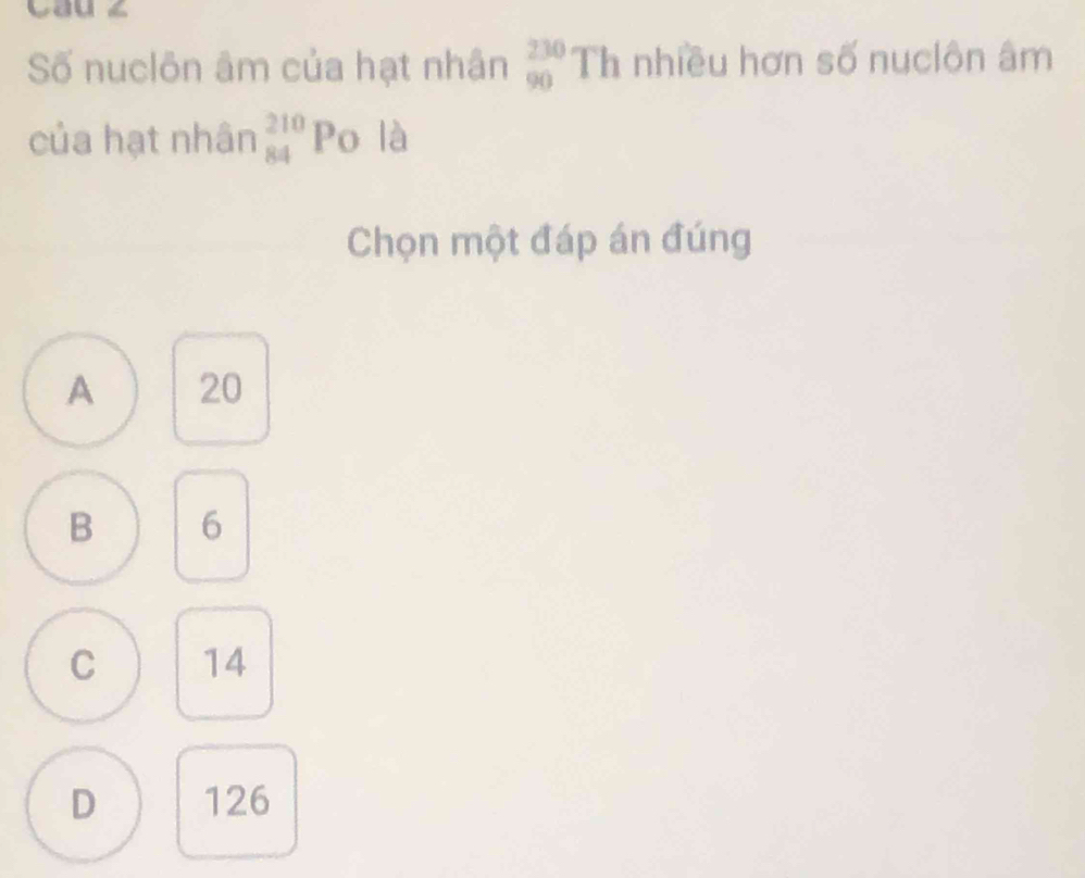 Số nuclôn âm của hạt nhân beginarrayr 230 90endarray Th nhiều hơn số nuciôn âm
của hạt nhân beginarrayr 210 84endarray Po là
Chọn một đáp án đúng
A 20
B 6
C 14
D 126
