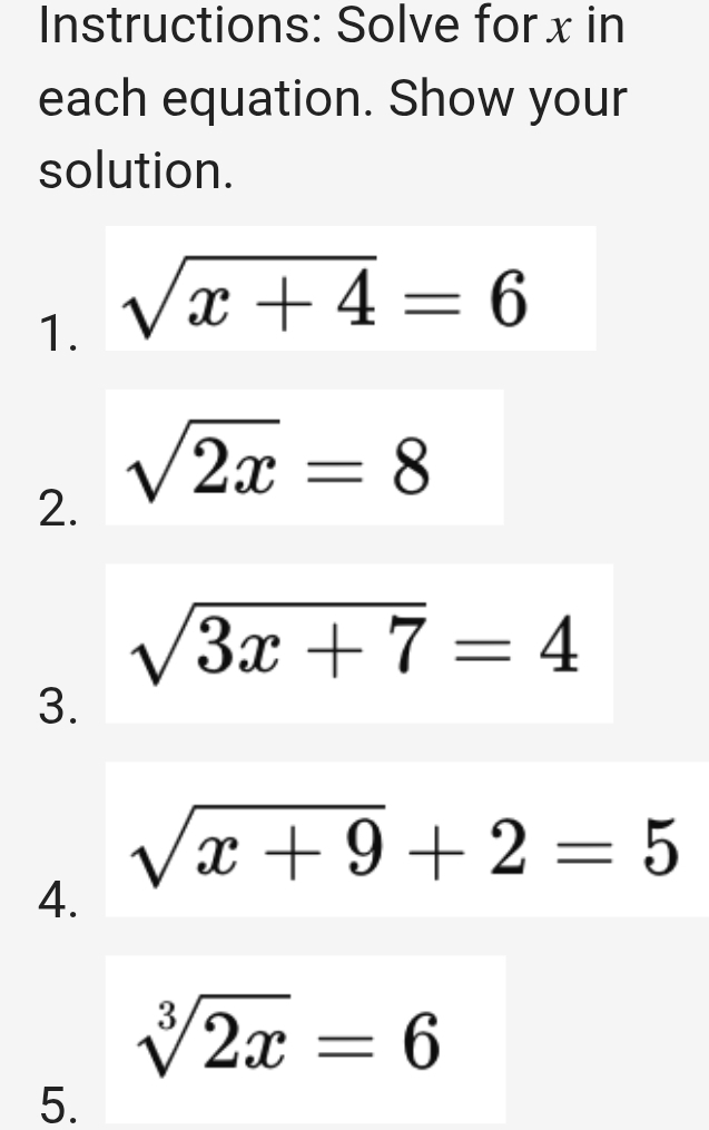 Instructions: Solve for x in 
each equation. Show your 
solution. 
1. sqrt(x+4)=6
2. sqrt(2x)=8
sqrt(3x+7)=4
3.
sqrt(x+9)+2=5
4.
sqrt[3](2x)=6
5.