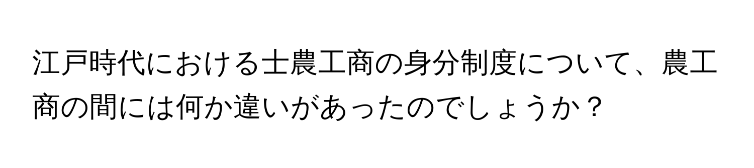 江戸時代における士農工商の身分制度について、農工商の間には何か違いがあったのでしょうか？