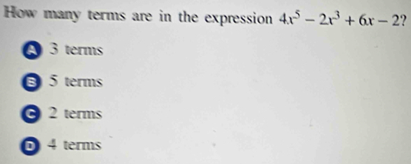 How many terms are in the expression 4x^5-2x^3+6x-2 ?
Q 3 terms
5 terms
2 terms
4 terms