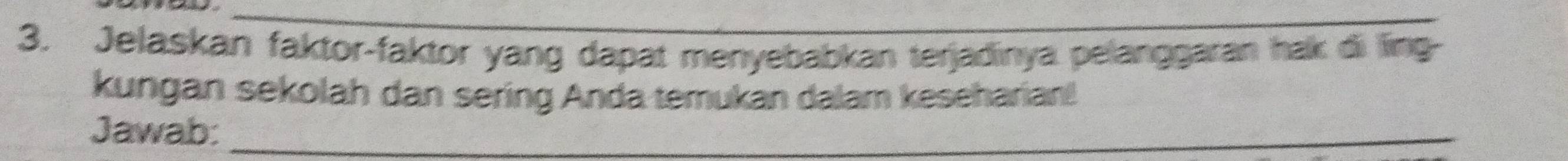 Jelaskan faktor-faktor yang dapat menyebabkan terjadinya pelanggaran hak di ling- 
kungan sekolah dan sering Anda temukan dalam keseharian! 
Jawab:_