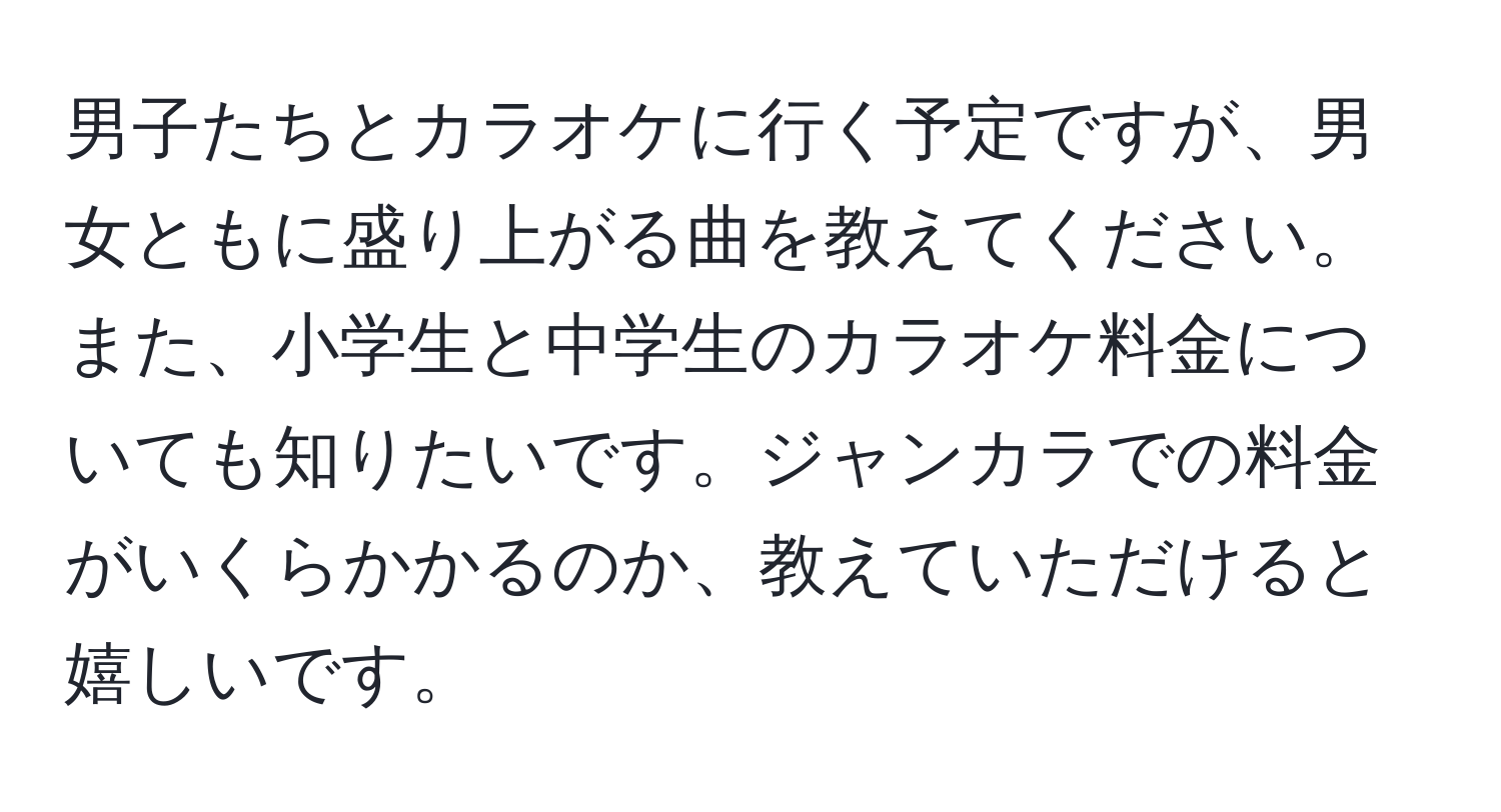 男子たちとカラオケに行く予定ですが、男女ともに盛り上がる曲を教えてください。また、小学生と中学生のカラオケ料金についても知りたいです。ジャンカラでの料金がいくらかかるのか、教えていただけると嬉しいです。