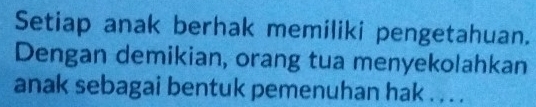 Setiap anak berhak memiliki pengetahuan. 
Dengan demikian, orang tua menyekolahkan 
anak sebagai bentuk pemenuhan hak . . . .