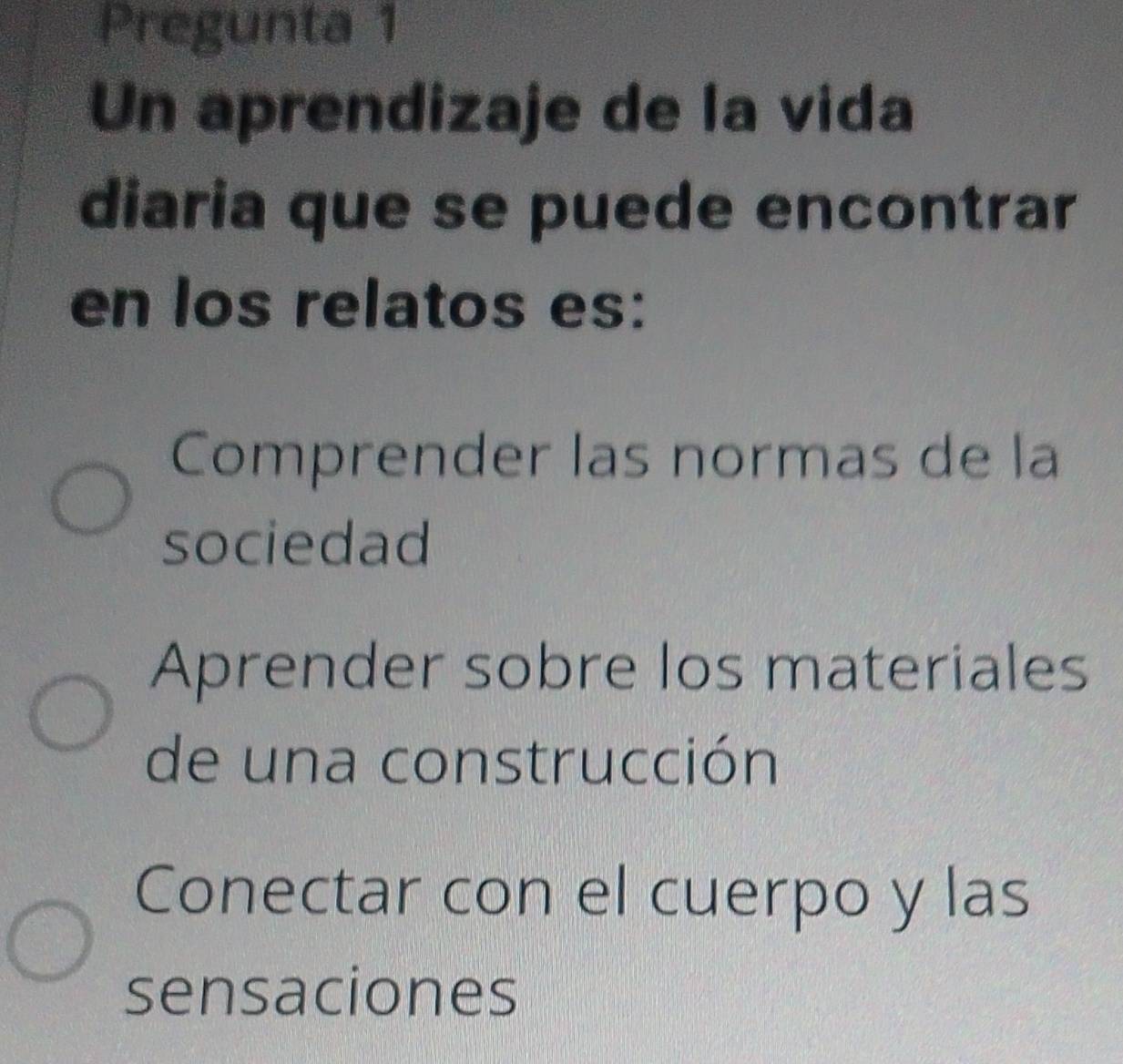 Pregunta 1
Un aprendizaje de la vida
diaria que se puede encontrar
en los relatos es:
Comprender las normas de la
sociedad
Aprender sobre los materiales
de una construcción
Conectar con el cuerpo y las
sensaciones