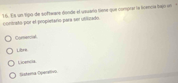 Es un tipo de software donde el usuario tiene que comprar la licencía bajo un 
contrato por el propietario para ser utilizado.
Comercial.
Libre.
Licencia
Sistema Operativo.