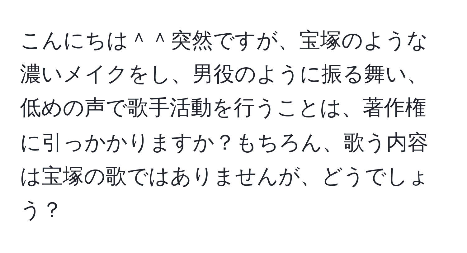 こんにちは＾＾突然ですが、宝塚のような濃いメイクをし、男役のように振る舞い、低めの声で歌手活動を行うことは、著作権に引っかかりますか？もちろん、歌う内容は宝塚の歌ではありませんが、どうでしょう？