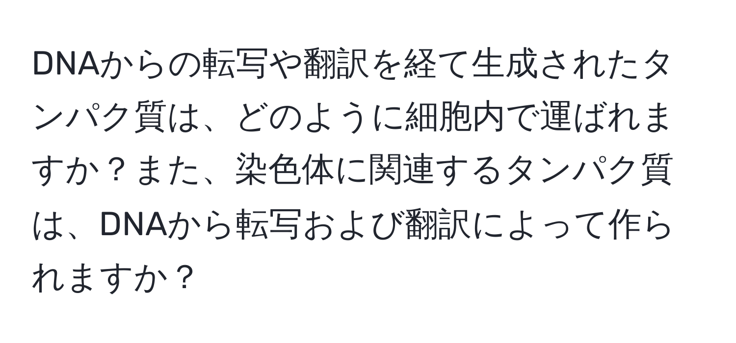 DNAからの転写や翻訳を経て生成されたタンパク質は、どのように細胞内で運ばれますか？また、染色体に関連するタンパク質は、DNAから転写および翻訳によって作られますか？