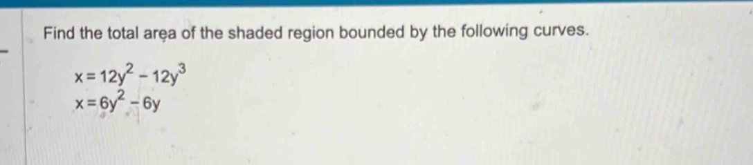 Find the total area of the shaded region bounded by the following curves.
x=12y^2-12y^3
x=6y^2-6y