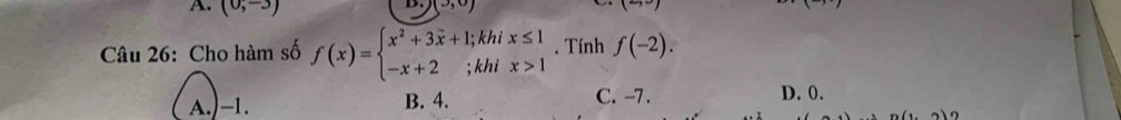 (0,-3)
D. to , ) 
Câu 26: Cho hàm số f(x)=beginarrayl x^2+3overline x+1;khix≤ 1 -x+2;khix>1endarray.. Tính f(-2).
A.) -1. B. 4. C. -7. D. 0.
n(,n)