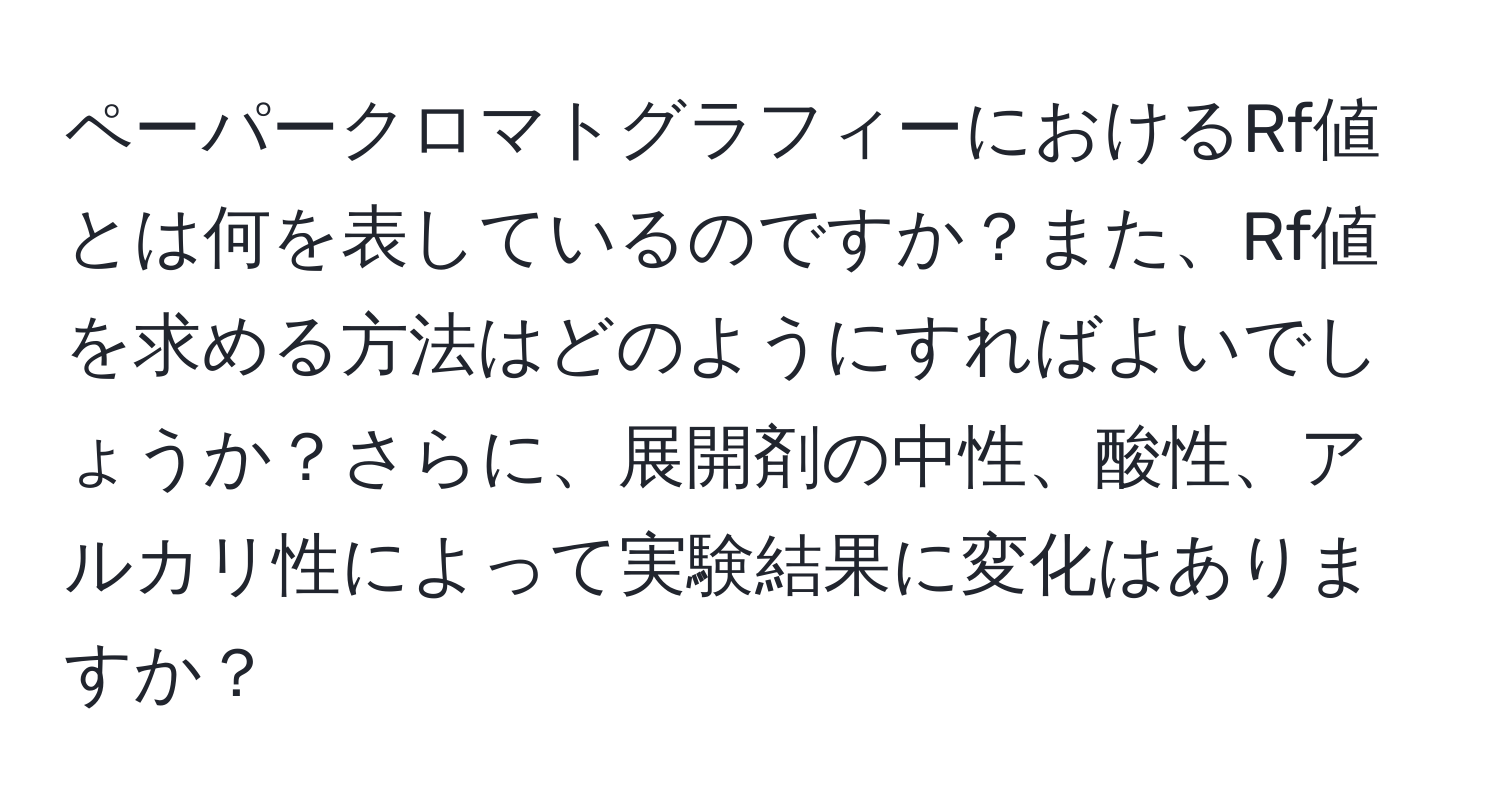 ペーパークロマトグラフィーにおけるRf値とは何を表しているのですか？また、Rf値を求める方法はどのようにすればよいでしょうか？さらに、展開剤の中性、酸性、アルカリ性によって実験結果に変化はありますか？