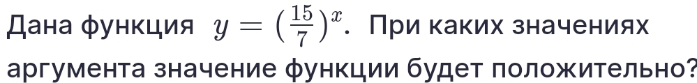 Дана функция y=( 15/7 )^x. При каких значениях 
аргумента значение φункции будет положительно?