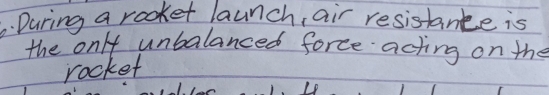 During a rooket launch, air resistance is 
the only unbalanced force acting on the 
rocket