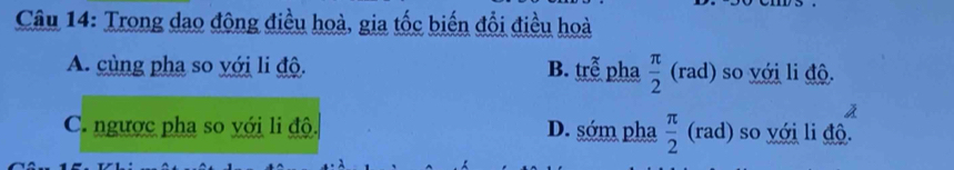 Trong dao động điều hoà, gia tốc biến đổi điều hoà
A. cùng pha so với li độ. B.p rwidehat ?  π /2 (rad) so với li độ.
C. ngược pha so với li độ. D. sớm pha  π /2  (rad l) so với li độ.