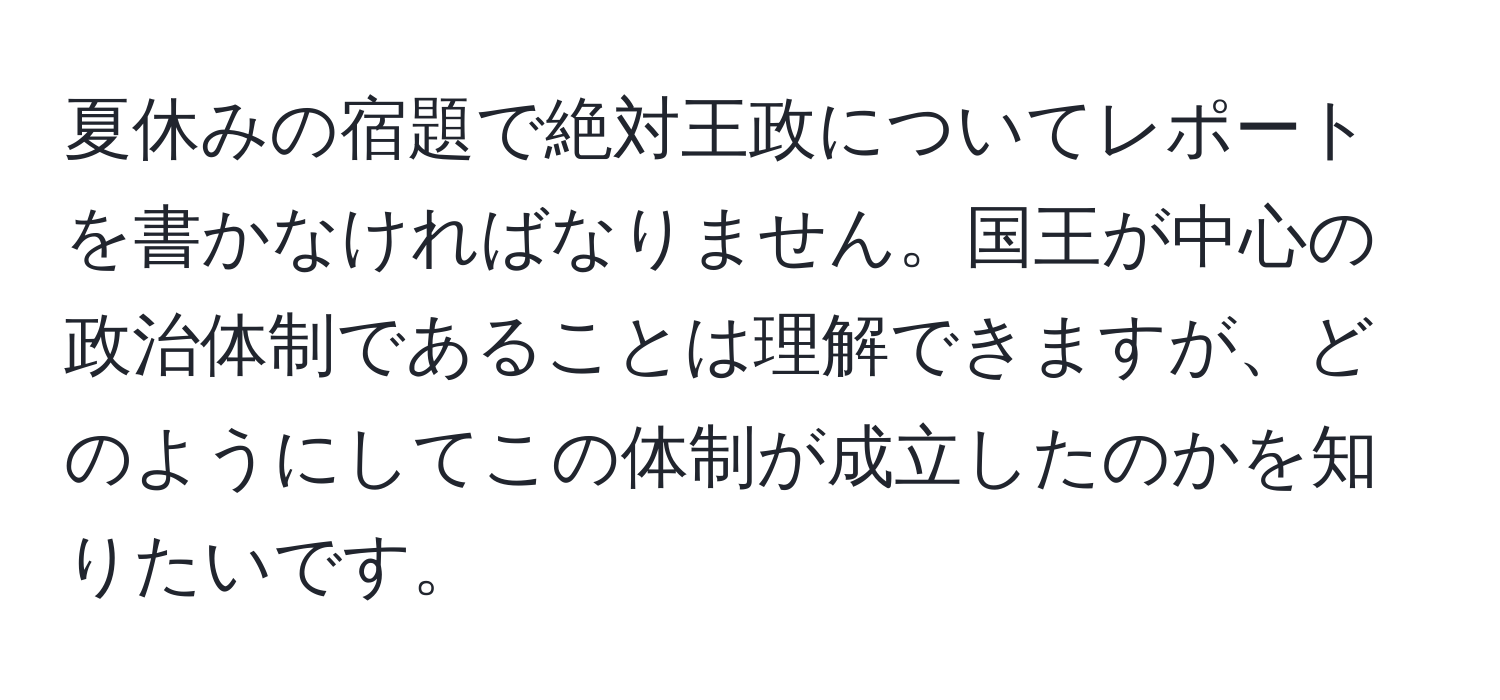 夏休みの宿題で絶対王政についてレポートを書かなければなりません。国王が中心の政治体制であることは理解できますが、どのようにしてこの体制が成立したのかを知りたいです。