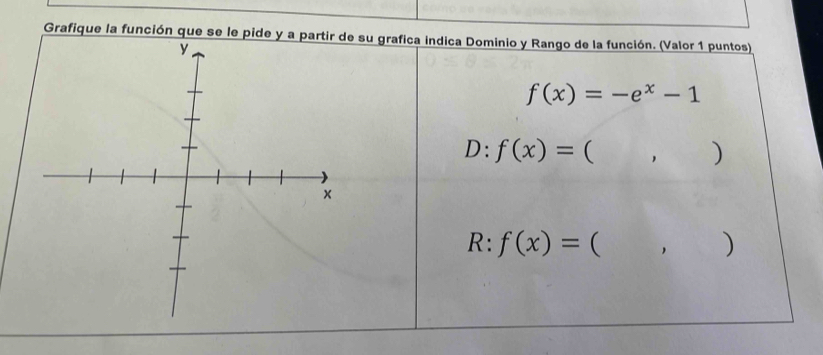 Grafique la función que se le pide y a partir de su grafica indica Dominio y Rango de la función. (Valor 1 puntos)
y
f(x)=-e^x-1
D:f(x)=(,)
×
R:f(x)=(, .. ^circ  )