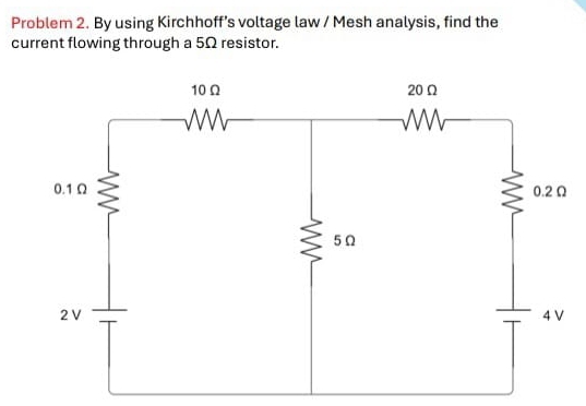 Problem 2. By using Kirchhoff’s voltage law / Mesh analysis, find the 
current flowing through a 5Ω resistor.