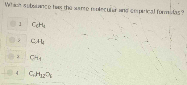 Which substance has the same molecular and empirical formulas?
1. C_6H_4
2 C_2H_4
3. CH_4
4. C_6H_12O_6