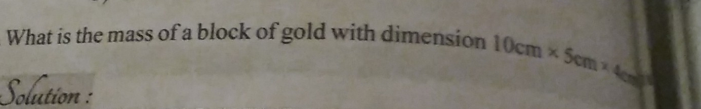 What is the mass of a block of gold with dimension
10cm* 5cm* 4cm
Solution :