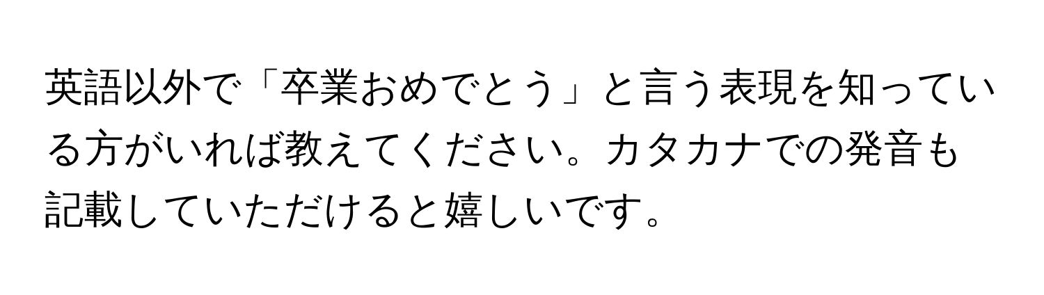 英語以外で「卒業おめでとう」と言う表現を知っている方がいれば教えてください。カタカナでの発音も記載していただけると嬉しいです。