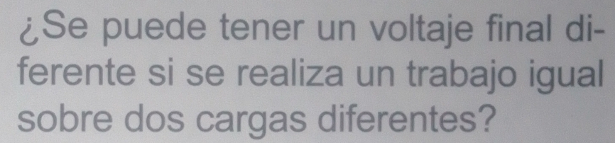 ¿Se puede tener un voltaje final di- 
ferente si se realiza un trabajo igual 
sobre dos cargas diferentes?