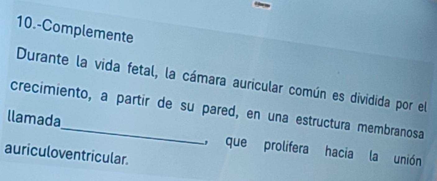 10.-Complemente 
Durante la vida fetal, la cámara auricular común es dividida por el 
crecimiento, a partir de su pared, en una estructura membranosa 
llamada 
, que prolifera hacia la unión 
auriculoventricular.