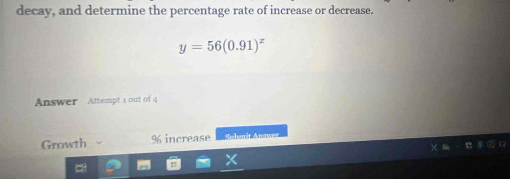 decay, and determine the percentage rate of increase or decrease.
y=56(0.91)^x
Answer Attempt 1 out of 4 
Growth % increase Submit Answer