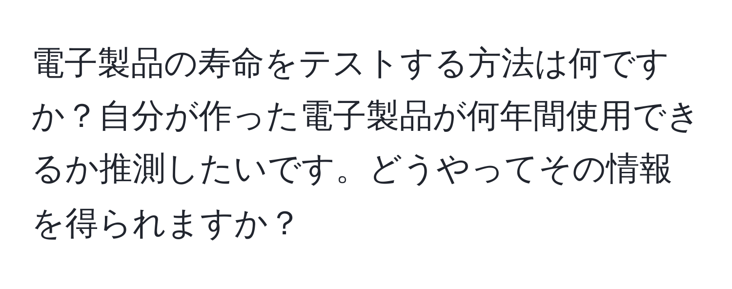 電子製品の寿命をテストする方法は何ですか？自分が作った電子製品が何年間使用できるか推測したいです。どうやってその情報を得られますか？