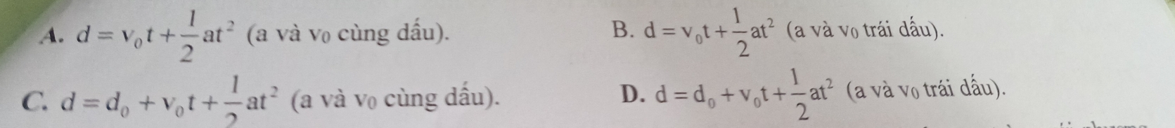 A. d=v_0t+ 1/2 at^2 (a và v₀ cùng dấu). B. d=v_0t+ 1/2 at^2 (a và vọ trái đấu).
C. d=d_0+v_0t+ 1/2 at^2 (a và v₀ cùng dấu). D. d=d_0+v_0t+ 1/2 at^2 (a và vọ trái đấu).