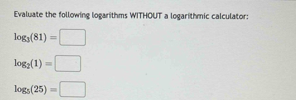 Evaluate the following logarithms WITHOUT a logarithmic calculator:
log _3(81)=□
log _2(1)=□
log _5(25)=□