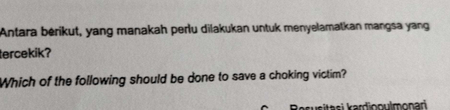 Antara bérikut, yang manakah perlu dilakukan untuk menyelamatkan mangsa yang 
tercekik? 
Which of the following should be done to save a choking victim? 
Resusitasi kardiooulmonari