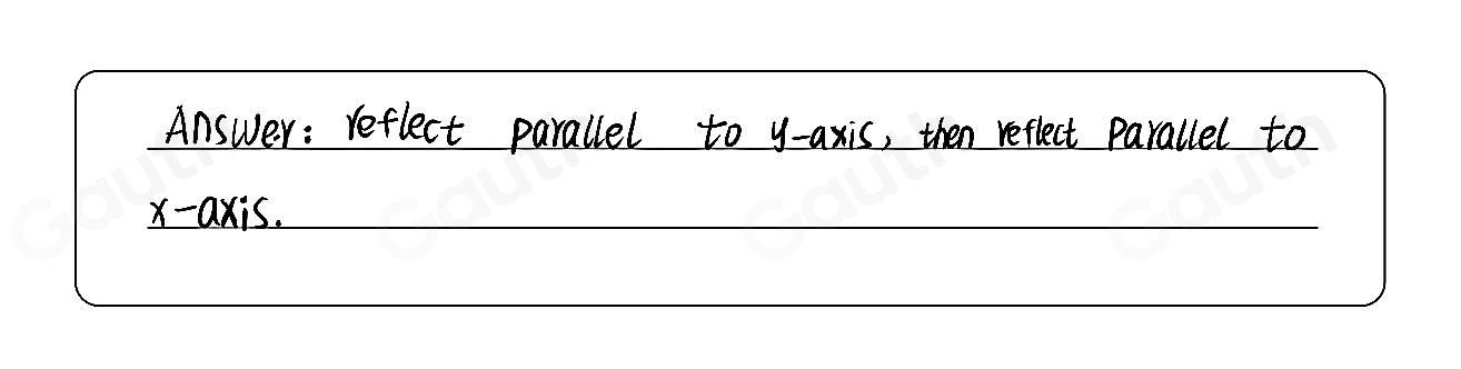 Answer : reflect parallel to y-axis, then reflect parallel to 
x-axis.