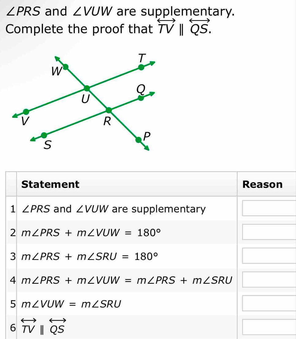 ∠ PRS and ∠ VUW are supplementary.
Complete the proof that overleftrightarrow TVparallel overleftrightarrow QS.