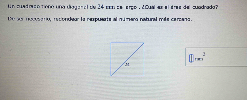 Un cuadrado tiene una diagonal de 24 mm de largo . ¿Cuál es el área del cuadrado? 
De ser necesario, redondear la respuesta al número natural más cercano.
□ mm^2