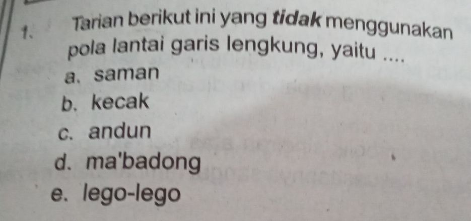 Tarian berikut ini yang tidak menggunakan
pola lantai garis lengkung, yaitu ....
a. saman
b. kecak
c. andun
d. ma'badong
e. lego-lego