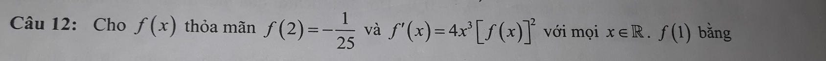 Cho f(x) thỏa mãn f(2)=- 1/25  và f'(x)=4x^3[f(x)]^2 với mọi x∈ R.f(1) bǎng