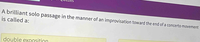 izzes 
is called a: 
A brilliant solo passage in the manner of an improvisation toward the end of a concerto movement 
double exposition