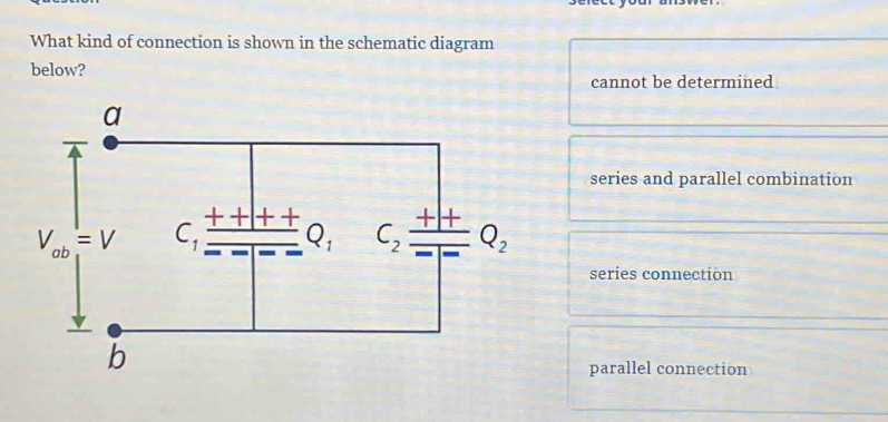 What kind of connection is shown in the schematic diagram
below?
cannot be determined
series and parallel combination
series connection
parallel connection